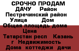 СРОЧНО ПРОДАМ ДАЧУ  › Район ­ Пестречинский район › Улица ­ - › Дом ­ - › Общая площадь дома ­ 60 › Цена ­ 750 000 - Татарстан респ., Казань г. Недвижимость » Дома, коттеджи, дачи продажа   